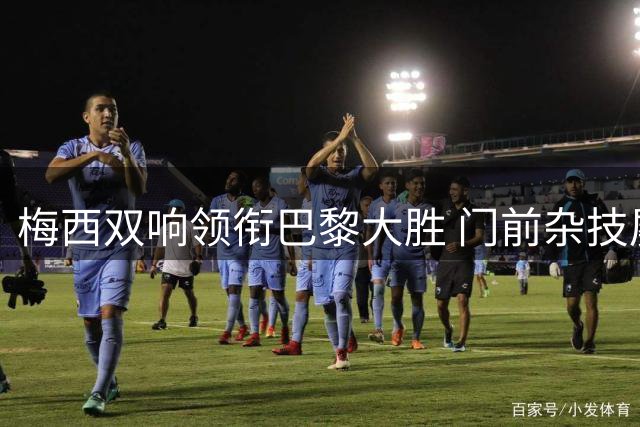 梅西双响领衔巴黎大胜 门前杂技屡造杀机